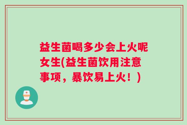 益生菌喝多少会上火呢女生(益生菌饮用注意事项,暴饮易上火!) 益生菌喝多少会上火呢女生(益生菌饮用注意事项,暴饮易上火!)