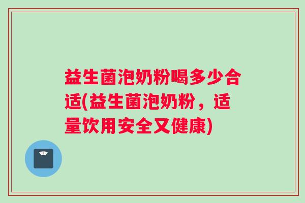 益生菌泡奶粉喝多少合适(益生菌泡奶粉，适量饮用安全又健康)