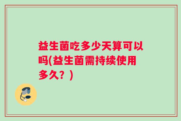 益生菌吃多少天算可以吗(益生菌需持续使用多久？)