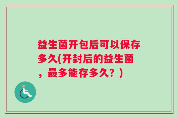 益生菌开包后可以保存多久(开封后的益生菌,多能存多久?) 益生菌开包后可以保存多久(开封后的益生菌,多能存多久?)