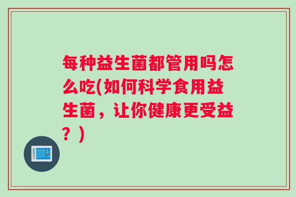 每种益生菌都管用吗怎么吃(如何科学食用益生菌，让你健康更受益？)