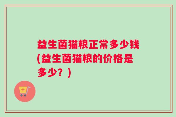 益生菌猫粮正常多少钱(益生菌猫粮的价格是多少？)