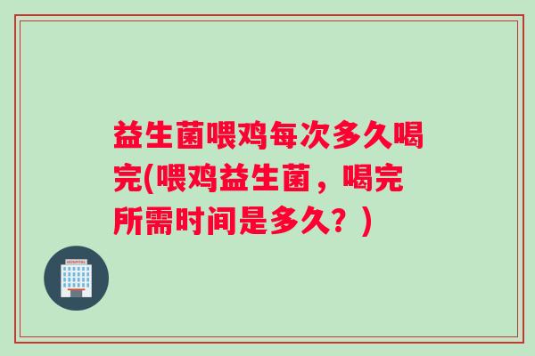 益生菌喂鸡每次多久喝完(喂鸡益生菌，喝完所需时间是多久？)