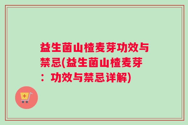 益生菌山楂麦芽功效与禁忌(益生菌山楂麦芽：功效与禁忌详解)