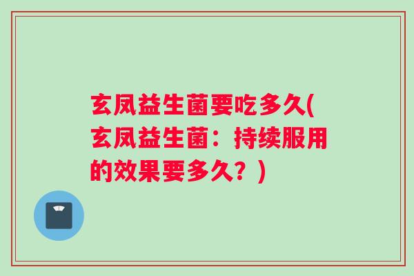 玄凤益生菌要吃多久(玄凤益生菌:持续服用的效果要多久?) 玄凤益生菌要吃多久(玄凤益生菌:持续服用的效果要多久?)