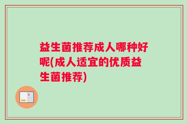益生菌推荐成人哪种好呢(成人适宜的优质益生菌推荐)