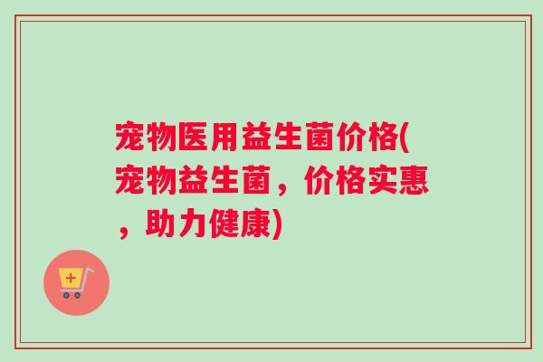宠物医用益生菌价格(宠物益生菌，价格实惠，助力健康)