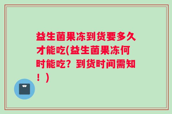 益生菌果冻到货要多久才能吃(益生菌果冻何时能吃？到货时间需知！)