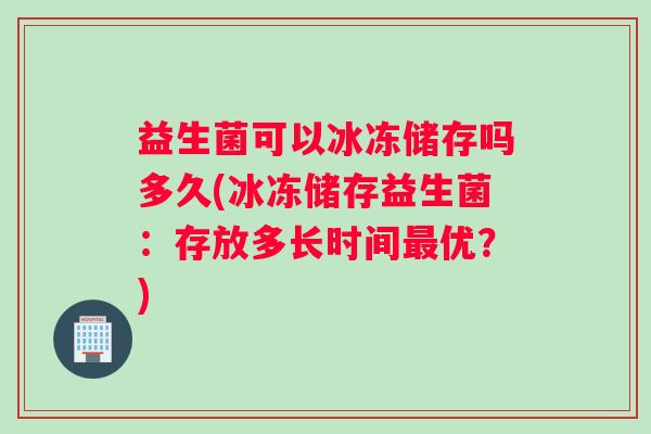 益生菌可以冰冻储存吗多久(冰冻储存益生菌：存放多长时间最优？)