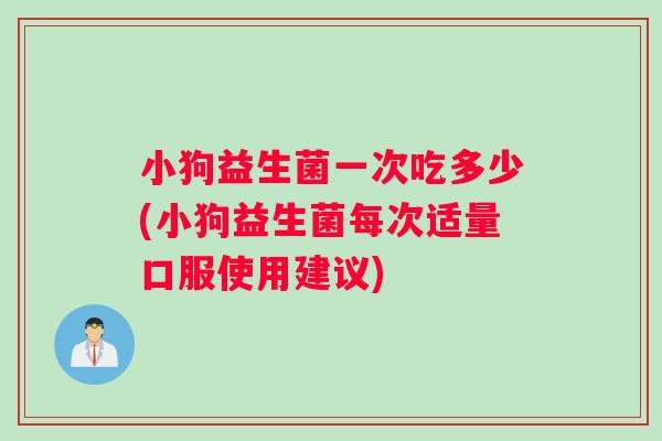 小狗益生菌一次吃多少(小狗益生菌每次适量口服使用建议)