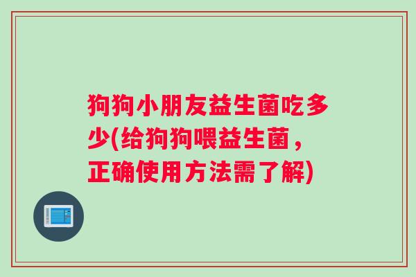 狗狗小朋友益生菌吃多少(给狗狗喂益生菌,正确使用方法需了解) 狗狗小朋友益生菌吃多少(给狗狗喂益生菌,正确使用方法需了解)