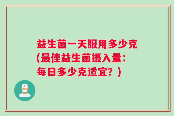 益生菌一天服用多少克(最佳益生菌摄入量：每日多少克适宜？)