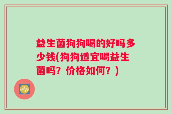 益生菌狗狗喝的好吗多少钱(狗狗适宜喝益生菌吗？价格如何？)
