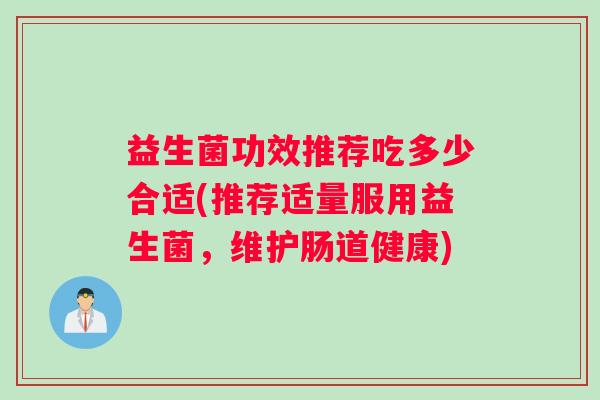 益生菌功效推荐吃多少合适(推荐适量服用益生菌,维护肠道健康) 益生菌功效推荐吃多少合适(推荐适量服用益生菌,维护肠道健康)