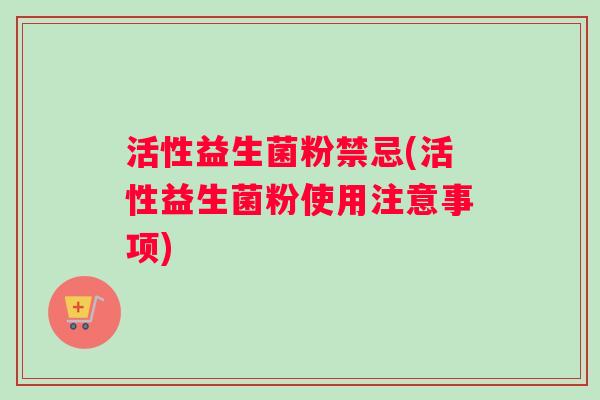 活性益生菌粉禁忌(活性益生菌粉使用注意事项)