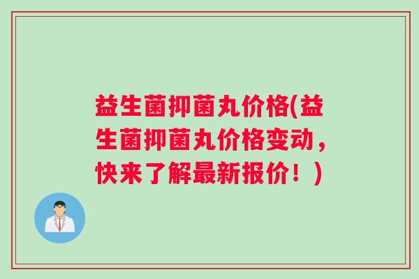 益生菌抑菌丸价格(益生菌抑菌丸价格变动，快来了解新报价！)