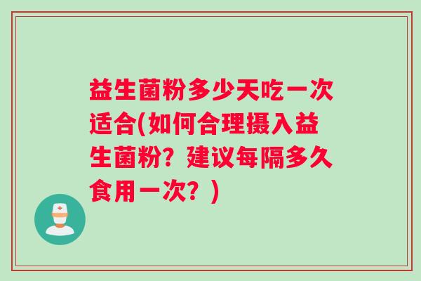 益生菌粉多少天吃一次适合(如何合理摄入益生菌粉？建议每隔多久食用一次？)