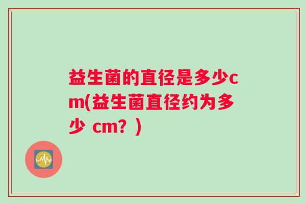 益生菌的直径是多少cm(益生菌直径约为多少 cm？)