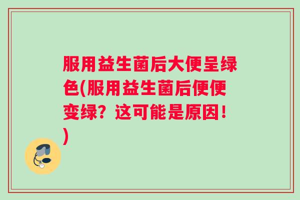 服用益生菌后大便呈绿色(服用益生菌后便便变绿？这可能是原因！)