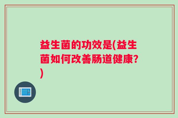 益生菌的功效是(益生菌如何改善肠道健康？)