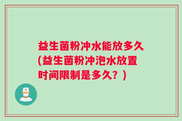 益生菌粉冲水能放多久(益生菌粉冲泡水放置时间限制是多久？)