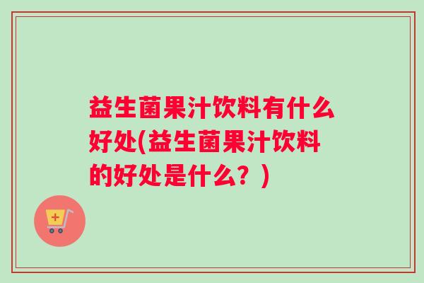 益生菌果汁饮料有什么好处(益生菌果汁饮料的好处是什么？)