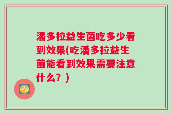 潘多拉益生菌吃多少看到效果(吃潘多拉益生菌能看到效果需要注意什么?) 潘多拉益生菌吃多少看到效果(吃潘多拉益生菌能看到效果需要注意什么?)