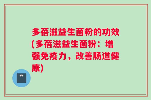 多蓓滋益生菌粉的功效(多蓓滋益生菌粉：增强免疫力，改善肠道健康)