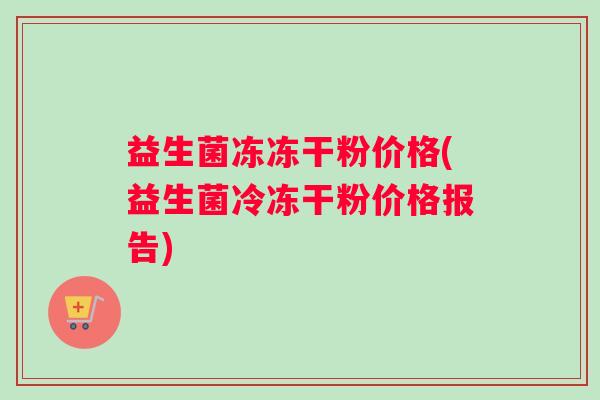 益生菌冻冻干粉价格(益生菌冷冻干粉价格报告)