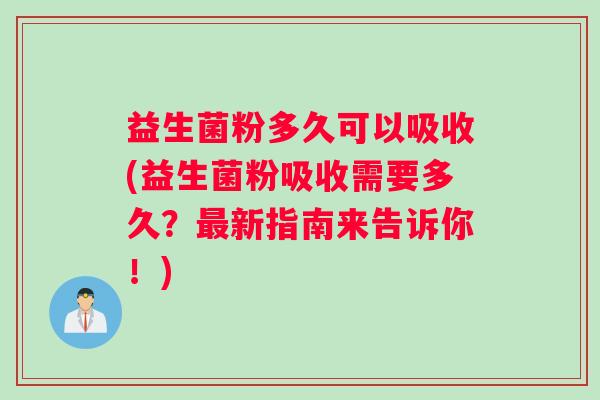 益生菌粉多久可以吸收(益生菌粉吸收需要多久？最新指南来告诉你！)