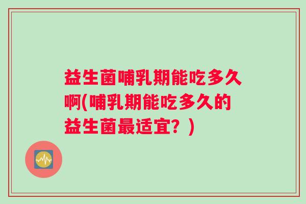 益生菌哺乳期能吃多久啊(哺乳期能吃多久的益生菌最适宜？)