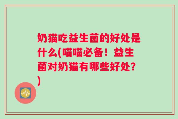 奶猫吃益生菌的好处是什么(喵喵必备!益生菌对奶猫有哪些好处?) 奶猫吃益生菌的好处是什么(喵喵必备!益生菌对奶猫有哪些好处?)