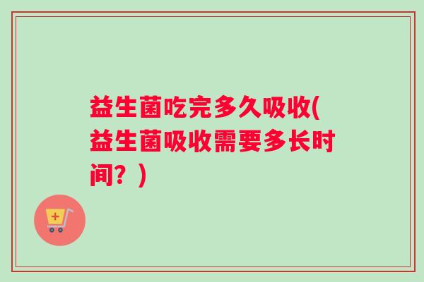 益生菌吃完多久吸收(益生菌吸收需要多长时间？)
