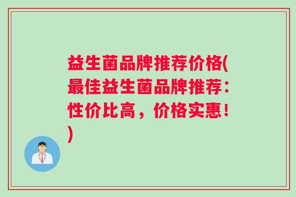 益生菌品牌推荐价格(佳益生菌品牌推荐：性价比高，价格实惠！)