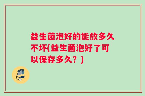 益生菌泡好的能放多久不坏(益生菌泡好了可以保存多久?) 益生菌泡好的能放多久不坏(益生菌泡好了可以保存多久?)