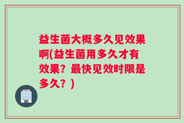 益生菌大概多久见效果啊(益生菌用多久才有效果？最快见效时限是多久？)