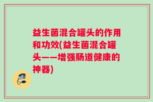 益生菌混合罐头的作用和功效(益生菌混合罐头——增强肠道健康的神器)