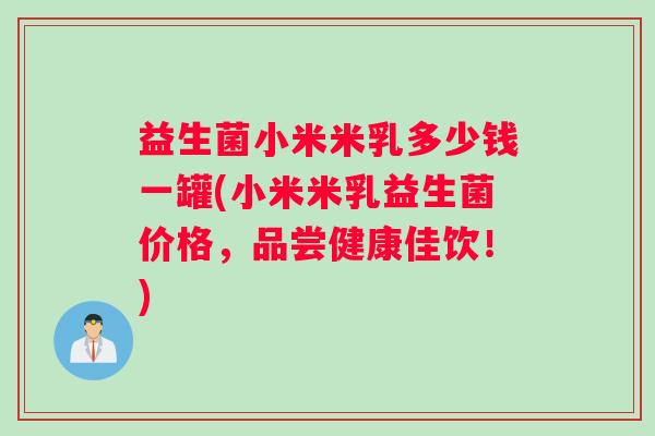 益生菌小米米乳多少钱一罐(小米米乳益生菌价格，品尝健康佳饮！)