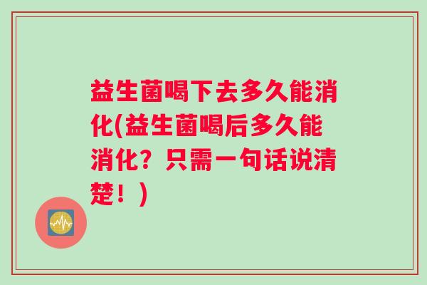 益生菌喝下去多久能消化(益生菌喝后多久能消化？只需一句话说清楚！)