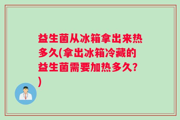 益生菌从冰箱拿出来热多久(拿出冰箱冷藏的益生菌需要加热多久？)