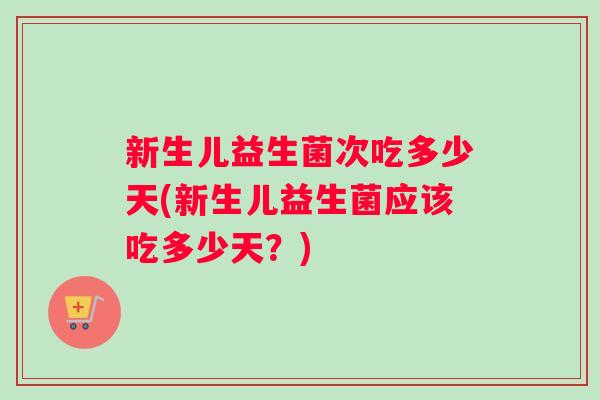 新生儿益生菌次吃多少天(新生儿益生菌应该吃多少天？)