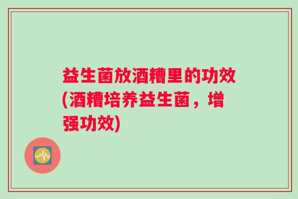 益生菌放酒糟里的功效(酒糟培养益生菌，增强功效)