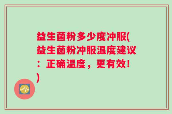 益生菌粉多少度冲服(益生菌粉冲服温度建议：正确温度，更有效！)