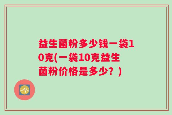 益生菌粉多少钱一袋10克(一袋10克益生菌粉价格是多少？)