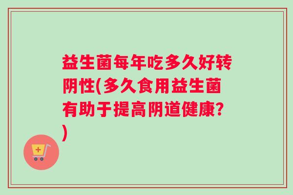 益生菌每年吃多久好转阴性(多久食用益生菌有助于提高阴道健康？)