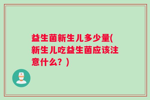 益生菌新生儿多少量(新生儿吃益生菌应该注意什么？)