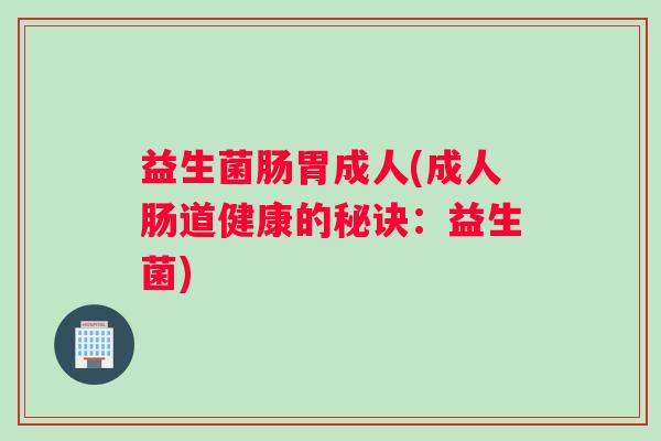 益生菌肠胃成人(成人肠道健康的秘诀：益生菌)