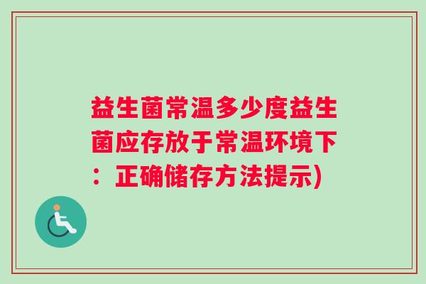 益生菌常温多少度益生菌应存放于常温环境下：正确储存方法提示)