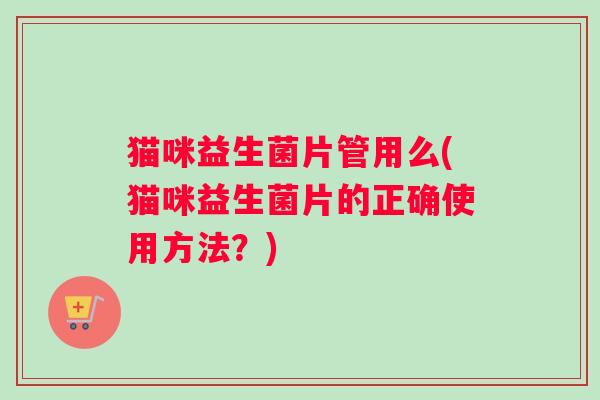 猫咪益生菌片管用么(猫咪益生菌片的正确使用方法？)