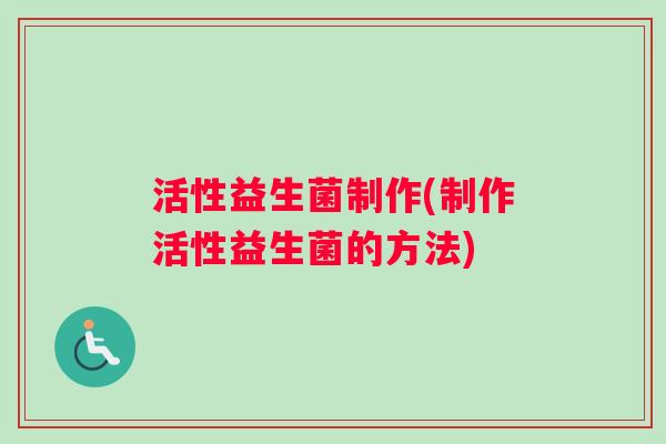 活性益生菌制作(制作活性益生菌的方法)